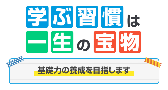 学ぶ習慣は一生の宝もの 基礎力の養成を目指します